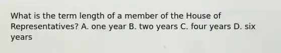 What is the term length of a member of the House of Representatives? A. one year B. two years C. four years D. six years