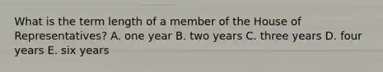 What is the term length of a member of the House of Representatives? A. one year B. two years C. three years D. four years E. six years