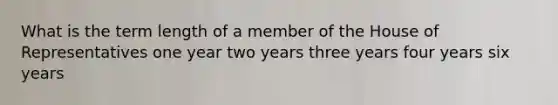 What is the term length of a member of the House of Representatives one year two years three years four years six years