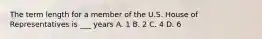 The term length for a member of the U.S. House of Representatives is ___ years A. 1 B. 2 C. 4 D. 6