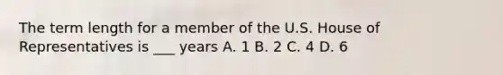 The term length for a member of the U.S. House of Representatives is ___ years A. 1 B. 2 C. 4 D. 6