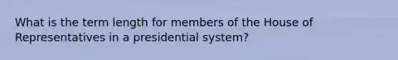 What is the term length for members of the House of Representatives in a presidential system?