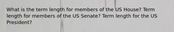 What is the term length for members of the US House? Term length for members of the US Senate? Term length for the US President?