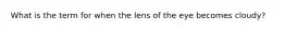 What is the term for when the lens of the eye becomes cloudy?