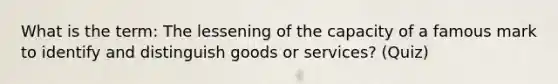 What is the term: The lessening of the capacity of a famous mark to identify and distinguish goods or services? (Quiz)