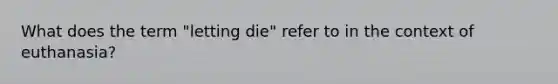 What does the term "letting die" refer to in the context of euthanasia?