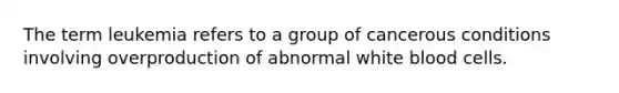 The term leukemia refers to a group of cancerous conditions involving overproduction of abnormal white blood cells.