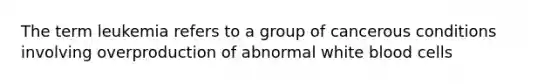 The term leukemia refers to a group of cancerous conditions involving overproduction of abnormal white blood cells