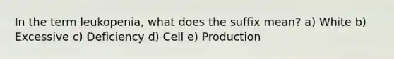 In the term leukopenia, what does the suffix mean? a) White b) Excessive c) Deficiency d) Cell e) Production