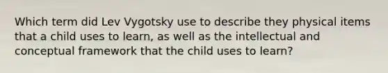 Which term did Lev Vygotsky use to describe they physical items that a child uses to learn, as well as the intellectual and conceptual framework that the child uses to learn?