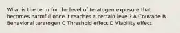 What is the term for the level of teratogen exposure that becomes harmful once it reaches a certain level? A Couvade B Behavioral teratogen C Threshold effect D Viability effect