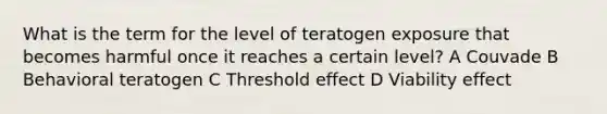 What is the term for the level of teratogen exposure that becomes harmful once it reaches a certain level? A Couvade B Behavioral teratogen C Threshold effect D Viability effect