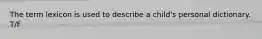 The term lexicon is used to describe a child's personal dictionary. T/F