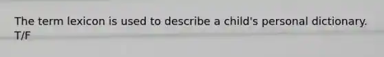 The term lexicon is used to describe a child's personal dictionary. T/F