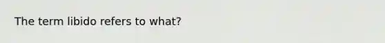 The term libido refers to what?