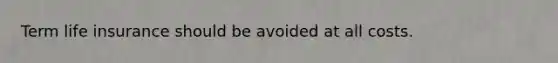 Term life insurance should be avoided at all costs.