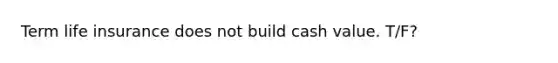 Term life insurance does not build cash value. T/F?