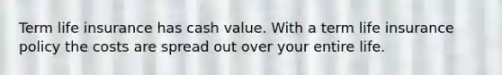 Term life insurance has cash value. With a term life insurance policy the costs are spread out over your entire life.