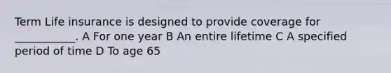 Term Life insurance is designed to provide coverage for ___________. A For one year B An entire lifetime C A specified period of time D To age 65