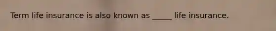 Term life insurance is also known as _____ life insurance.