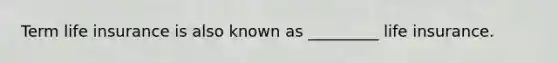Term life insurance is also known as _________ life insurance.