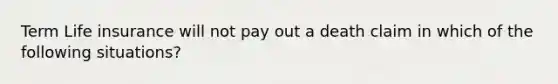 Term Life insurance will not pay out a death claim in which of the following situations?