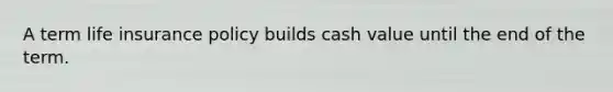 A term life insurance policy builds cash value until the end of the term.