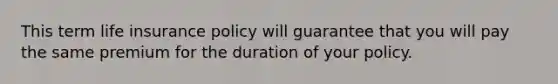 This term life insurance policy will guarantee that you will pay the same premium for the duration of your policy.