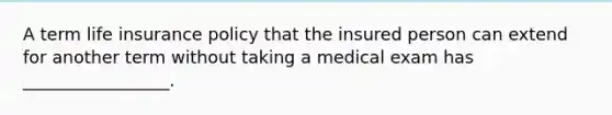 A term life insurance policy that the insured person can extend for another term without taking a medical exam has _________________.