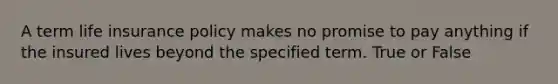A term life insurance policy makes no promise to pay anything if the insured lives beyond the specified term. True or False