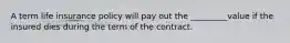 A term life insurance policy will pay out the _________value if the insured dies during the term of the contract.