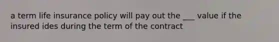 a term life insurance policy will pay out the ___ value if the insured ides during the term of the contract