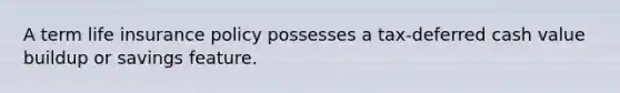 A term life insurance policy possesses a tax-deferred cash value buildup or savings feature.
