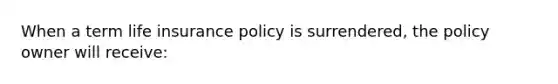 When a term life insurance policy is surrendered, the policy owner will receive: