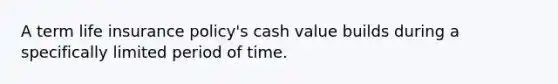 A term life insurance policy's cash value builds during a specifically limited period of time.