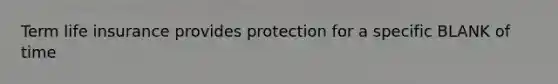Term life insurance provides protection for a specific BLANK of time