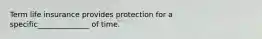 Term life insurance provides protection for a specific______________ of time.