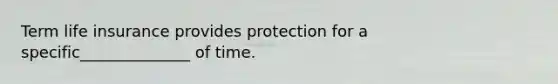 Term life insurance provides protection for a specific______________ of time.