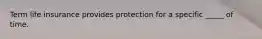 Term life insurance provides protection for a specific _____ of time.