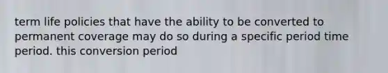 term life policies that have the ability to be converted to permanent coverage may do so during a specific period time period. this conversion period