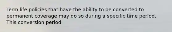 Term life policies that have the ability to be converted to permanent coverage may do so during a specific time period. This conversion period