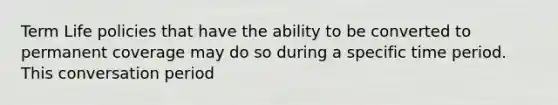 Term Life policies that have the ability to be converted to permanent coverage may do so during a specific time period. This conversation period
