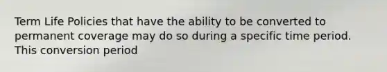 Term Life Policies that have the ability to be converted to permanent coverage may do so during a specific time period. This conversion period