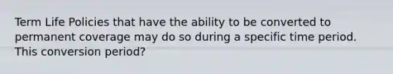 Term Life Policies that have the ability to be converted to permanent coverage may do so during a specific time period. This conversion period?