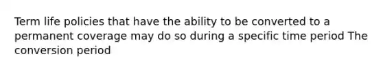 Term life policies that have the ability to be converted to a permanent coverage may do so during a specific time period The conversion period