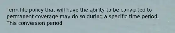 Term life policy that will have the ability to be converted to permanent coverage may do so during a specific time period. This conversion period