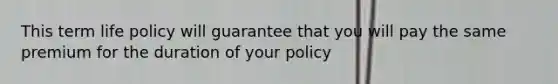 This term life policy will guarantee that you will pay the same premium for the duration of your policy