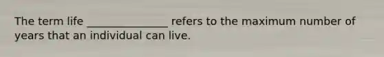 The term life _______________ refers to the maximum number of years that an individual can live.