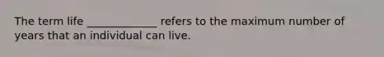 The term life _____________ refers to the maximum number of years that an individual can live.