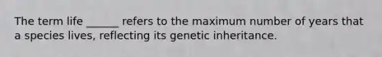 The term life ______ refers to the maximum number of years that a species lives, reflecting its genetic inheritance.